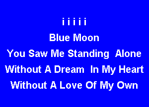 Blue Moon

You Saw Me Standing Alone
Without A Dream In My Heart
Without A Love Of My Own