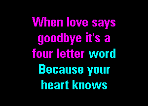 When love says
goodbye it's a

four letter word
Because your
heart knows