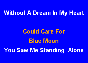 Without A Dream In My Heart

Could Care For
Blue Moon
You Saw Me Standing Alone