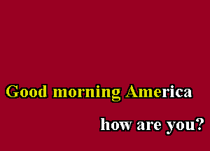 Good morning America

how are you?