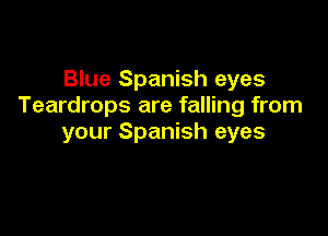 Blue Spanish eyes
Teardrops are falling from

your Spanish eyes