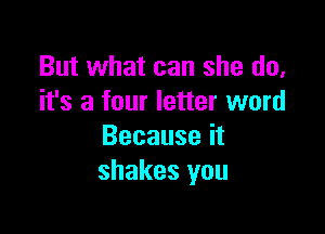 But what can she do,
it's a four letter word

Because it
shakes you