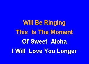Will Be Ringing
This Is The Moment

Of Sweet Aloha
lWiII Love You Longer