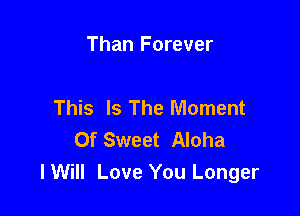Than Forever

This Is The Moment

Of Sweet Aloha
lWiII Love You Longer