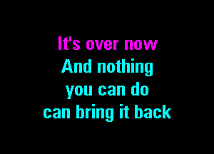 It's over now
And nothing

you can do
can bring it back