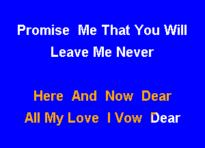 Promise Me That You Will
Leave Me Never

Here And Now Dear
All My Love lVow Dear
