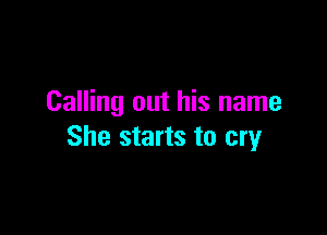 Calling out his name

She starts to cry