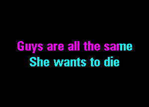 Guys are all the same

She wants to die