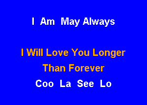 I Am May Always

I Will Love You Longer

Than Forever
Coo La See Lo