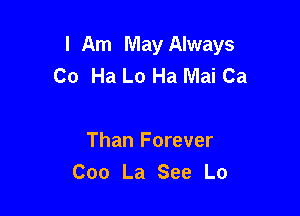 I Am May Always
Co Ha Lo Ha Mai Ca

Than Forever
Coo La See Lo