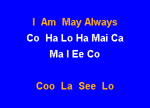 I Am May Always
Co Ha Lo Ha Mai Ca
MaIEeCo

Coo La See Lo