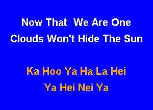 Now That We Are One
Clouds Won't Hide The Sun

Ka Hoo Ya Ha La Hei
Ya Hei Nei Ya