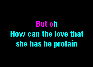 But oh

How can the lave that
she has be profain