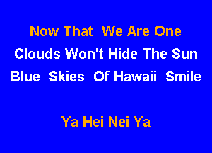 Now That We Are One
Clouds Won't Hide The Sun
Blue Skies Of Hawaii Smile

Ya Hei Nei Ya