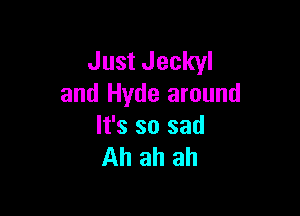 Just Jeckyl
and Hyde around

It's so sad
Ahahah
