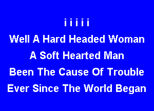 Well A Hard Headed Woman
A Soft Hearted Man
Been The Cause Of Trouble
Ever Since The World Began