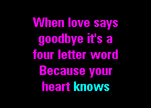 When love says
goodbye it's a

four letter word
Because your
heart knows