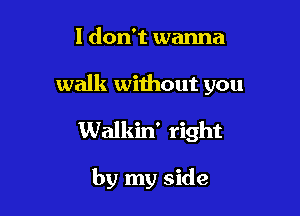 I don't wanna

walk without you

Walkin' right

by my side