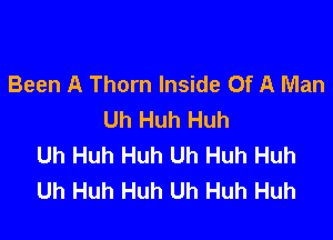 Been A Thorn Inside Of A Man
Uh Huh Huh

Uh Huh Huh Uh Huh Huh
Uh Huh Huh Uh Huh Huh