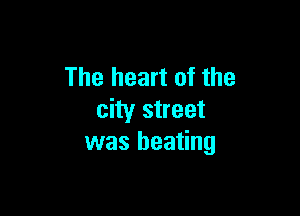 The heart of the

city street
was beating
