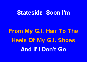 Stateside Soon I'm

From My G.l. Hair To The

Heels Of My G.l. Shoes
And If I Don't Go