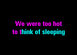We were too hot

to think of sleeping