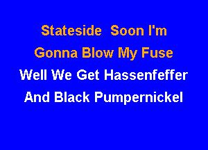 Stateside Soon I'm
Gonna Blow My Fuse
Well We Get Hassenfeffer

And Black Pumpernickel