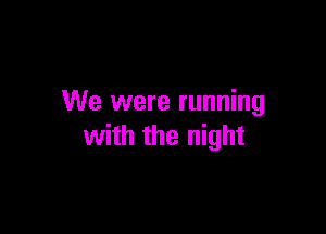 We were running

with the night