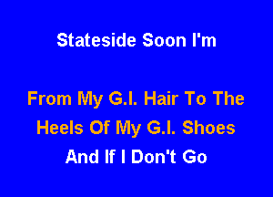 Stateside Soon I'm

From My G.l. Hair To The

Heels Of My G.l. Shoes
And If I Don't Go