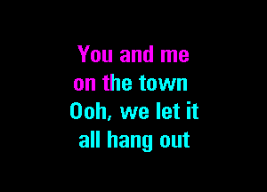 You and me
on the town

00h, we let it
all hang out