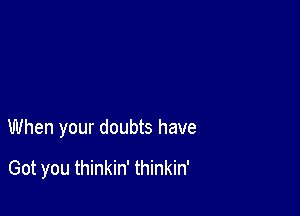 When your doubts have

Got you thinkin' thinkin'