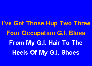 I've Got Those Hup Two Three

Four Occupation G.l. Blues
From My G.l. Hair To The
Heels Of My G.I. Shoes