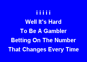Well It's Hard
To Be A Gambler

Betting On The Number
That Changes Every Time