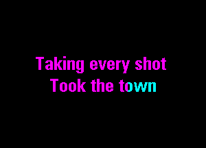 Taking every shot

Took the town