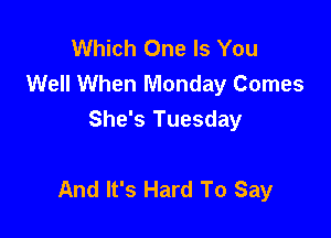 Which One Is You
Well When Monday Comes
She's Tuesday

And It's Hard To Say