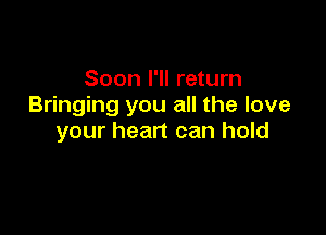 Soon I'll return
Bringing you all the love

your heart can hold