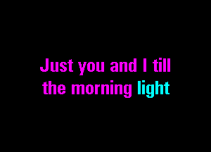 Just you and I till

the morning light