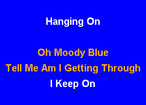 Hanging On

0h Moody Blue

Tell Me Am I Getting Through
I Keep On