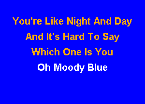 You're Like Night And Day
And It's Hard To Say
Which One Is You

0h Moody Blue