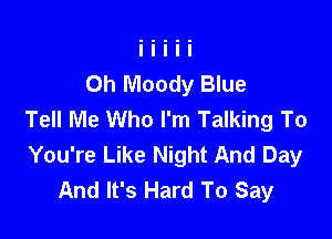 Oh Moody Blue
Tell Me Who I'm Talking To

You're Like Night And Day
And It's Hard To Say
