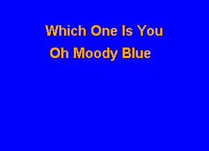 Which One Is You
Oh Moody Blue
