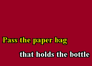 Pass the paper bag

that holds the bottle