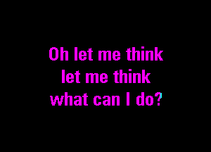 on let me think

let me think
what can I do?