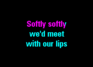 Softly softly

we'd meet
with our lips