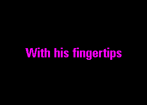 With his fingertips