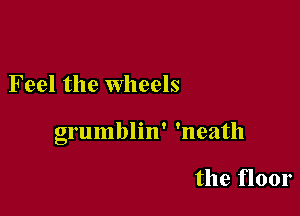 Feel the Wheels

grumblin' 'neath

the floor