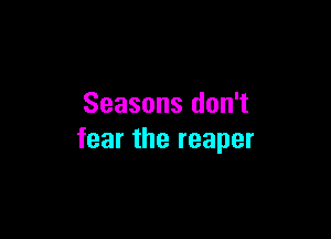 Seasons don't

fear the reaper
