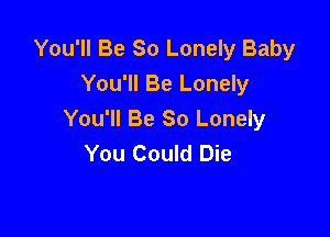 You'll Be So Lonely Baby
You'll Be Lonely

You'll Be So Lonely
You Could Die