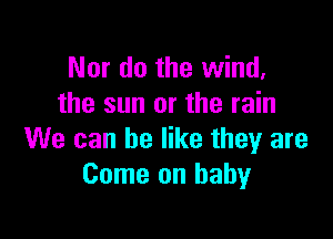 Nor do the wind.
the sun or the rain

We can be like they are
Come on baby