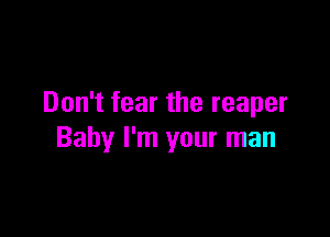 Don't fear the reaper

Baby I'm your man
